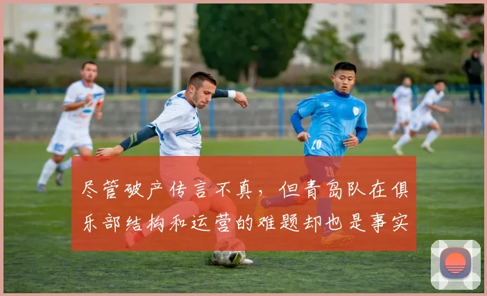 尽管破产传言不真，但青岛队在俱乐部结构和运营的难题却也是事实