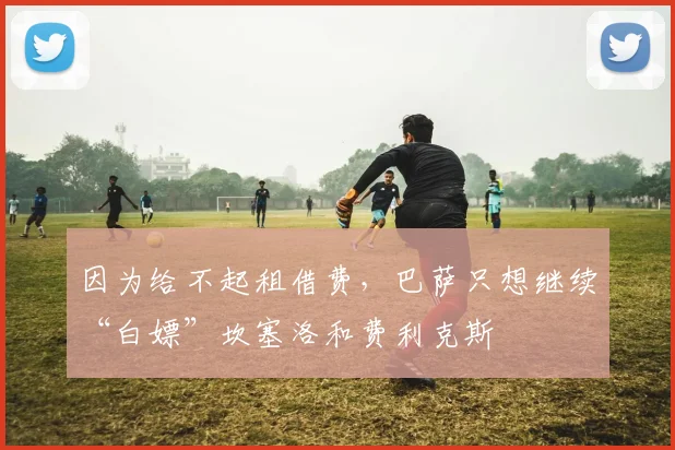 因为给不起租借费，巴萨只想继续“白嫖”坎塞洛和费利克斯