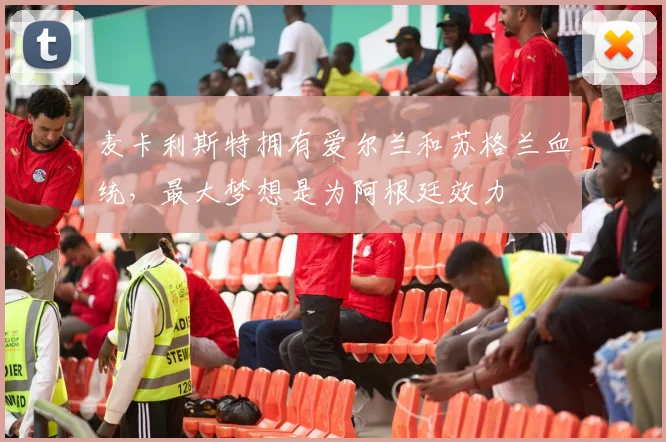 麦卡利斯特拥有爱尔兰和苏格兰血统，最大梦想是为阿根廷效力