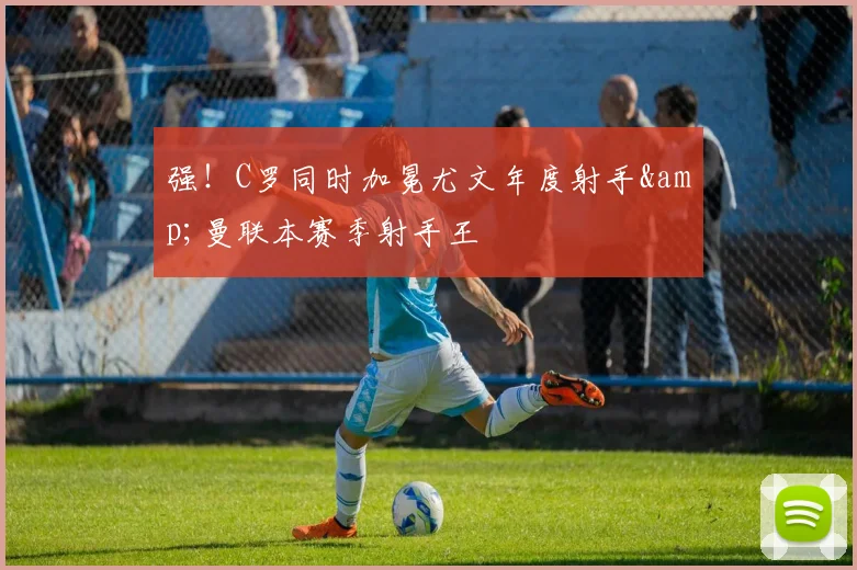 强！C罗同时加冕尤文年度射手&曼联本赛季射手王