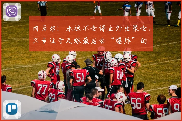 内马尔：永远不会停止外出聚会，只专注于足球最后会“爆炸”的