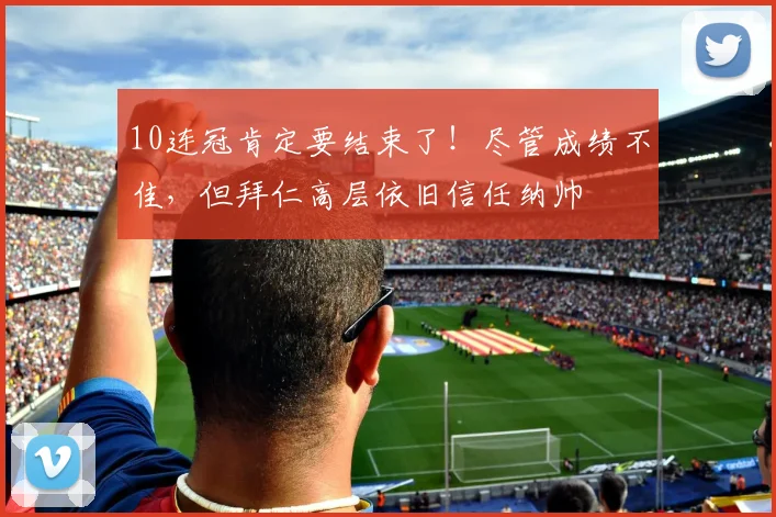10连冠肯定要结束了！尽管成绩不佳，但拜仁高层依旧信任纳帅