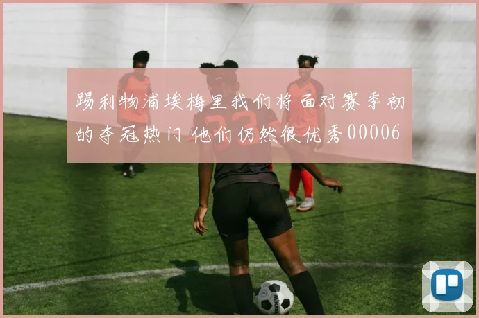 踢利物浦埃梅里我们将面对赛季初的夺冠热门 他们仍然很优秀0000644