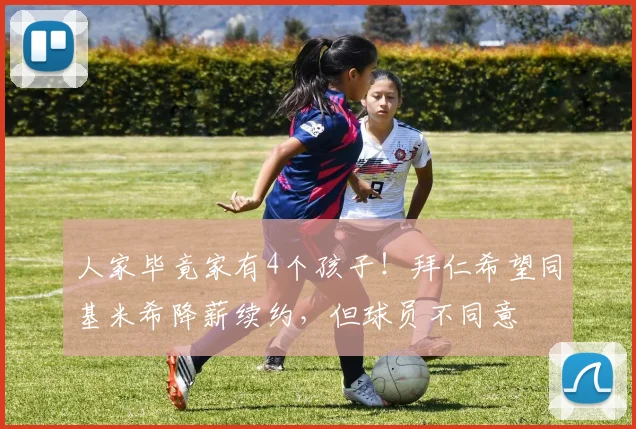 人家毕竟家有4个孩子！拜仁希望同基米希降薪续约，但球员不同意