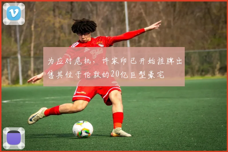 为应对危机，许家印已开始挂牌出售其位于伦敦的20亿巨型豪宅