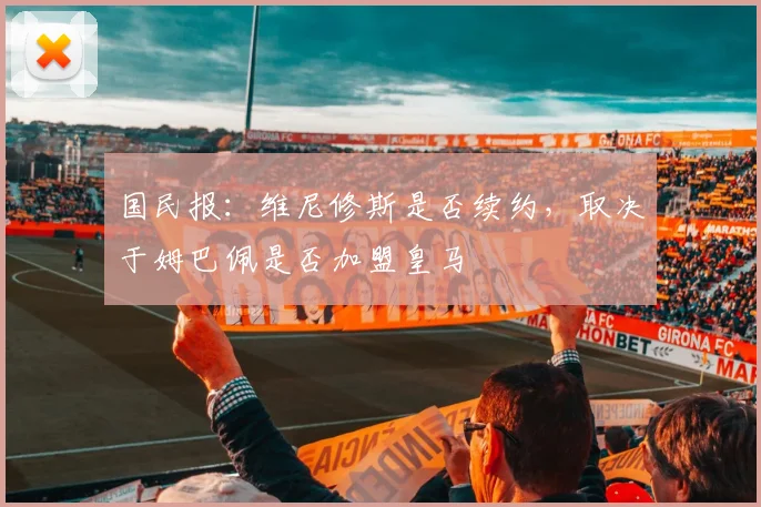 国民报：维尼修斯是否续约，取决于姆巴佩是否加盟皇马