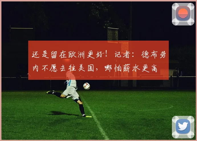 还是留在欧洲更好！记者：德布劳内不愿去往美国，哪怕薪水更高