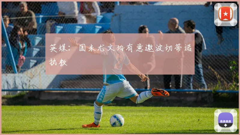 英媒：国米尤文均有意邀波切蒂诺执教