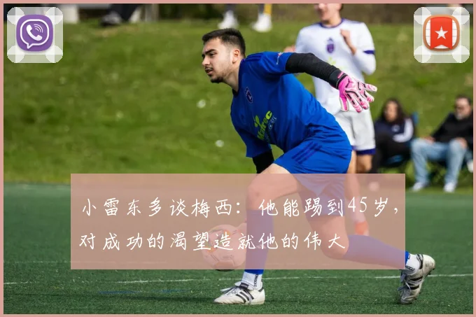 小雷东多谈梅西：他能踢到45岁，对成功的渴望造就他的伟大