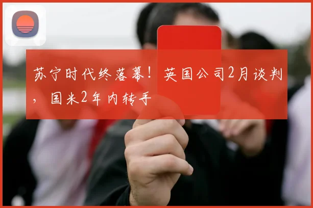 苏宁时代终落幕！英国公司2月谈判，国米2年内转手