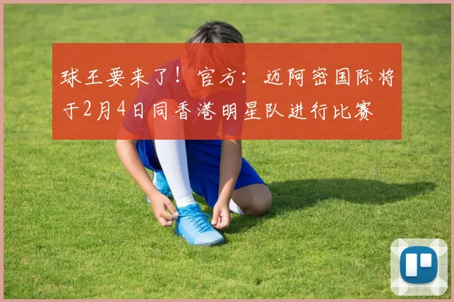 球王要来了！官方：迈阿密国际将于2月4日同香港明星队进行比赛