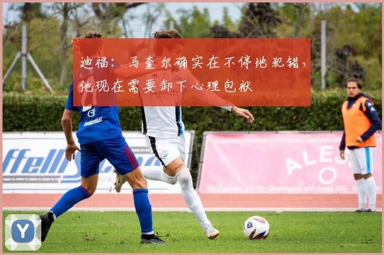迪福：马奎尔确实在不停地犯错，他现在需要卸下心理包袱