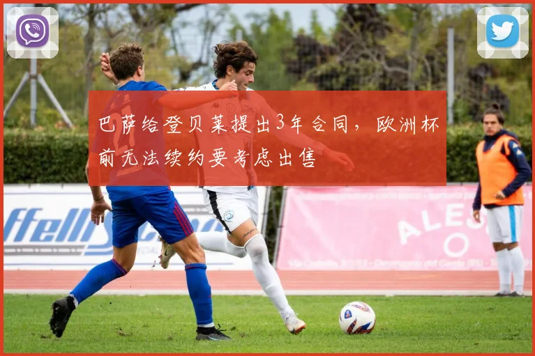 巴萨给登贝莱提出3年合同，欧洲杯前无法续约要考虑出售
