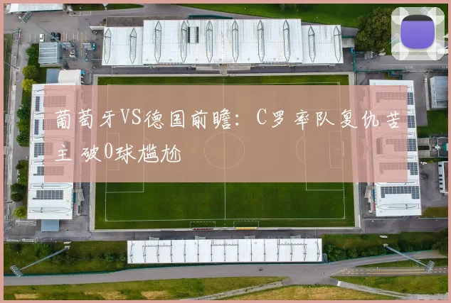 葡萄牙VS德国前瞻：C罗率队复仇苦主 破0球尴尬