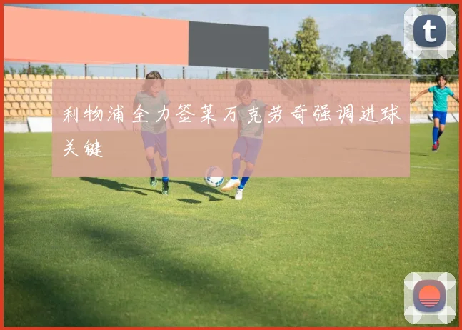利物浦全力签莱万克劳奇强调进球关键