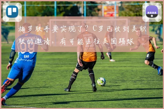 梅罗联手要实现了？C罗已收到美职联的邀请，有可能去往美国踢球