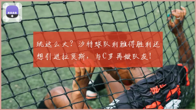 玩这么大？沙特球队利雅得胜利还想引进拉莫斯，与C罗再做队友！