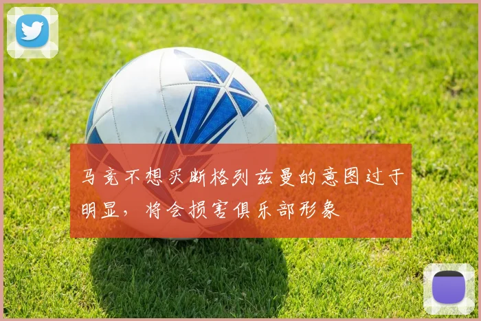 马竞不想买断格列兹曼的意图过于明显，将会损害俱乐部形象