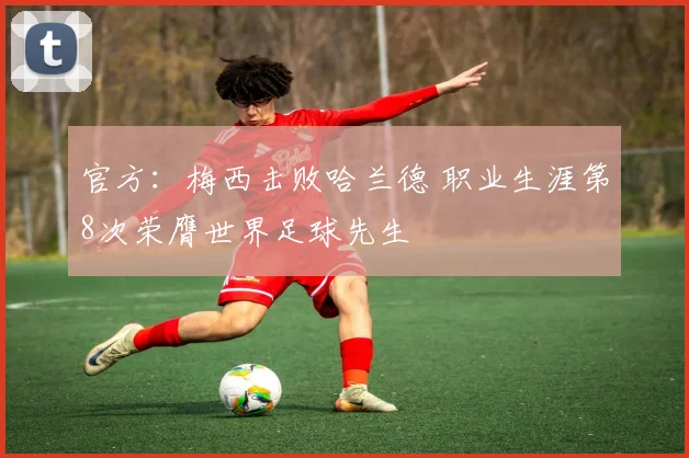 官方：梅西击败哈兰德 职业生涯第8次荣膺世界足球先生