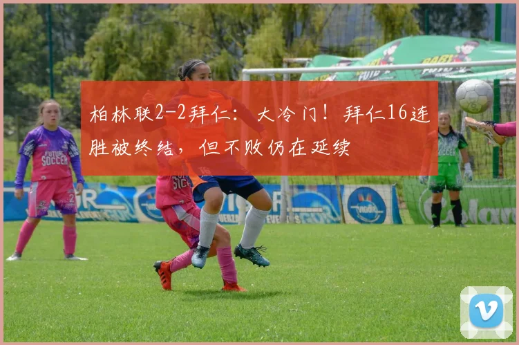 柏林联2-2拜仁：大冷门！拜仁16连胜被终结，但不败仍在延续