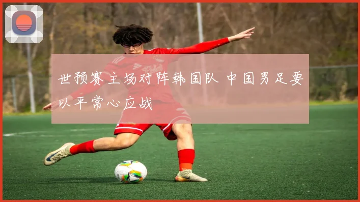 世预赛主场对阵韩国队 中国男足要以平常心应战