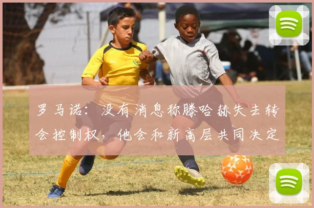 罗马诺：没有消息称滕哈赫失去转会控制权，他会和新高层共同决定