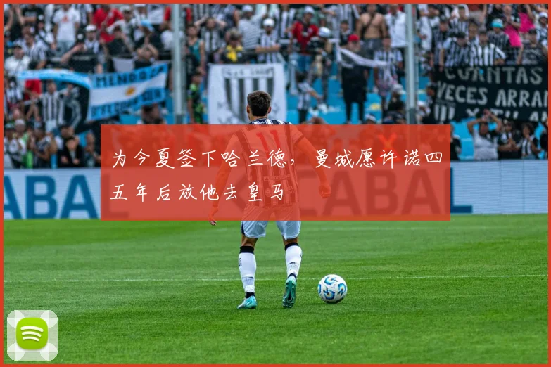 为今夏签下哈兰德，曼城愿许诺四五年后放他去皇马