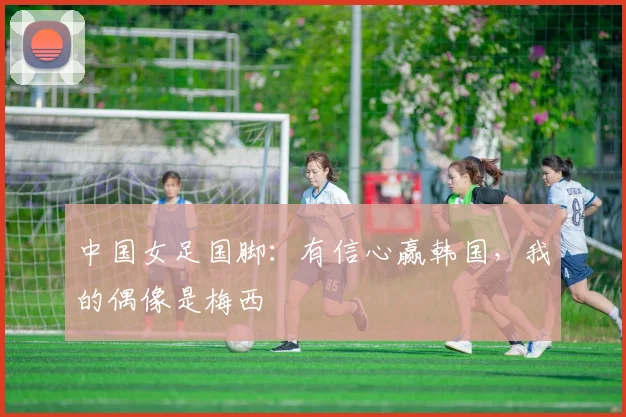 中国女足国脚：有信心赢韩国，我的偶像是梅西