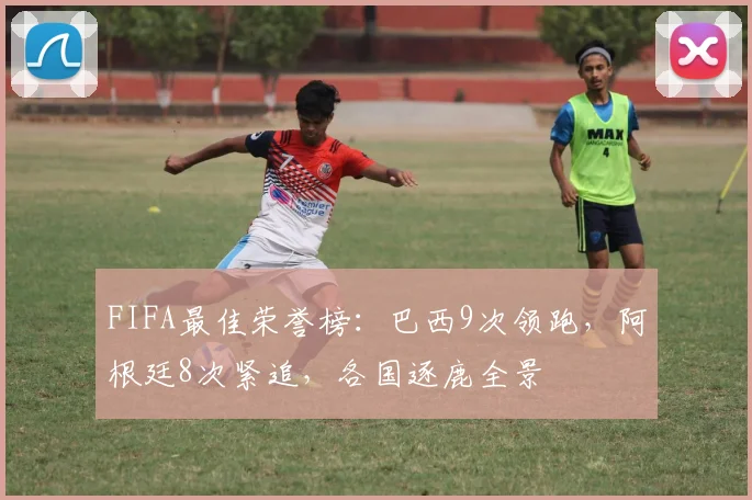 FIFA最佳荣誉榜：巴西9次领跑，阿根廷8次紧追，各国逐鹿全景