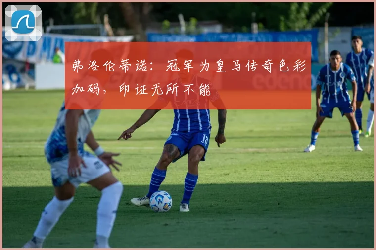 弗洛伦蒂诺：冠军为皇马传奇色彩加码，印证无所不能