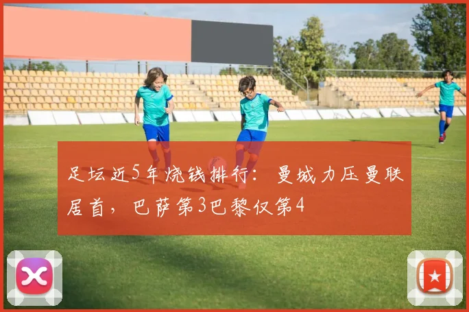 足坛近5年烧钱排行：曼城力压曼联居首，巴萨第3巴黎仅第4