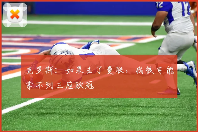克罗斯：如果去了曼联，我很可能拿不到三座欧冠