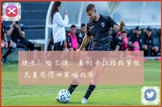 梗王！哈兰德：看到卡拉格我紧张 见基恩得回家喊我爸