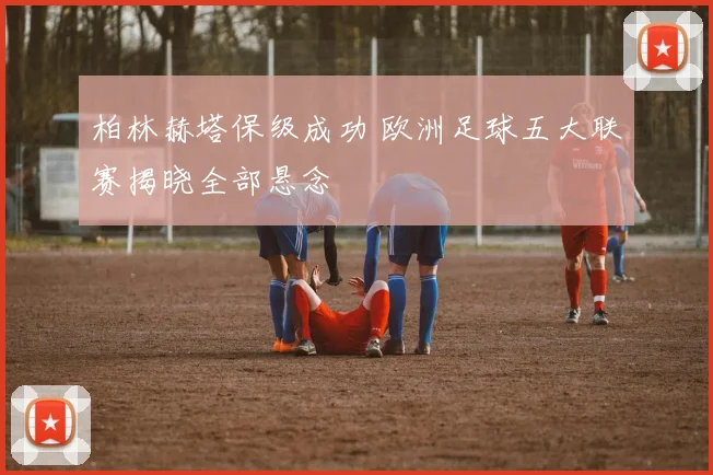 柏林赫塔保级成功 欧洲足球五大联赛揭晓全部悬念