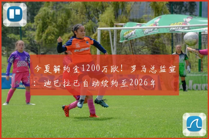 今夏解约金1200万欧！罗马总监宣：迪巴拉已自动续约至2026年