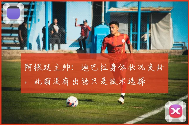 阿根廷主帅：迪巴拉身体状况良好，此前没有出场只是技术选择