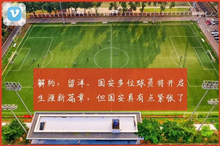 解约，留洋。国安多位球员将开启生涯新篇章，但国安真有点紧张了