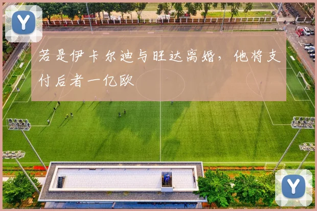 若是伊卡尔迪与旺达离婚，他将支付后者一亿欧