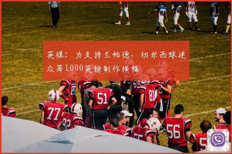 英媒：为支持兰帕德，切尔西球迷众筹1000英镑制作横幅