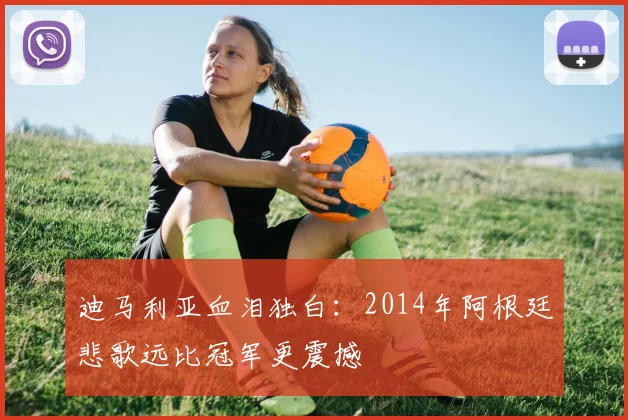 迪马利亚血泪独白：2014年阿根廷悲歌远比冠军更震撼