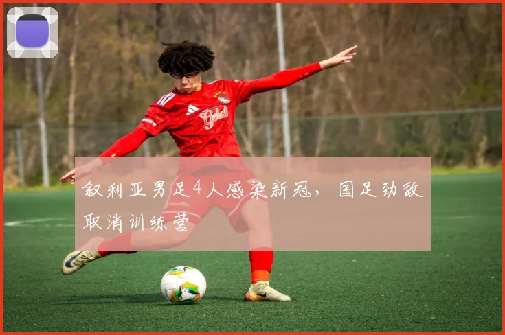 叙利亚男足4人感染新冠，国足劲敌取消训练营
