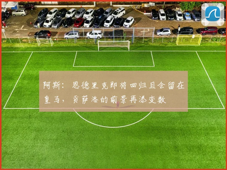 阿斯：恩德里克即将回归且会留在皇马，贡萨洛的前景再添变数