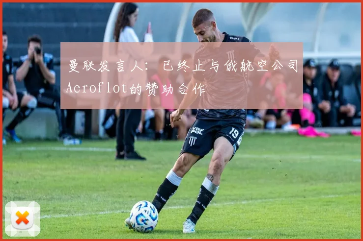 曼联发言人：已终止与俄航空公司Aeroflot的赞助合作