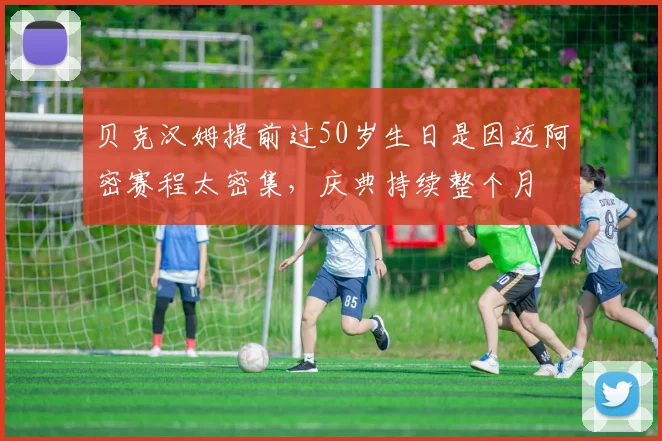 贝克汉姆提前过50岁生日是因迈阿密赛程太密集，庆典持续整个月