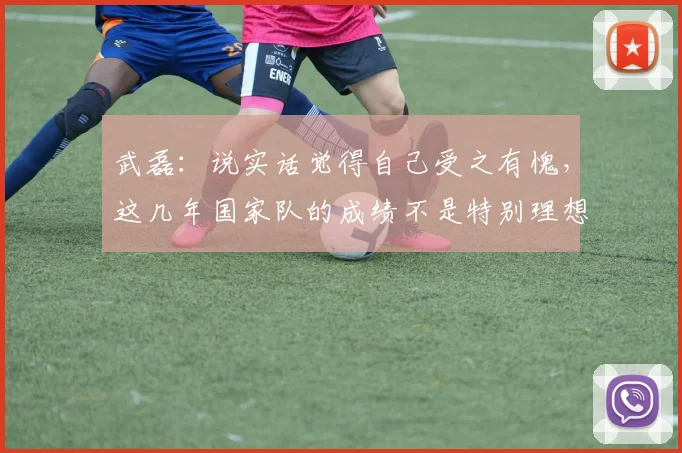 武磊：说实话觉得自己受之有愧，这几年国家队的成绩不是特别理想