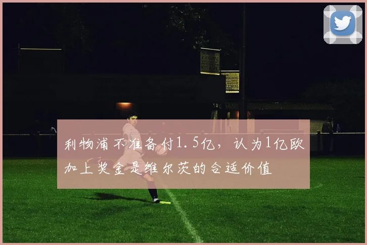 利物浦不准备付1.5亿，认为1亿欧加上奖金是维尔茨的合适价值