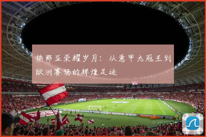 热那亚荣耀岁月：从意甲九冠王到欧洲赛场的辉煌足迹