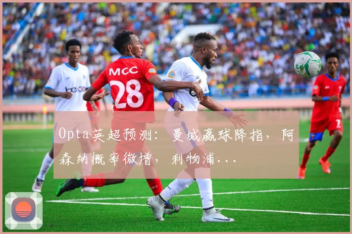 Opta英超预测：曼城赢球降指，阿森纳概率微增，利物浦...