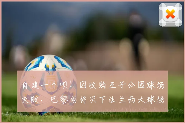 自建一个呗！因收购王子公园球场失败，巴黎或将买下法兰西大球场