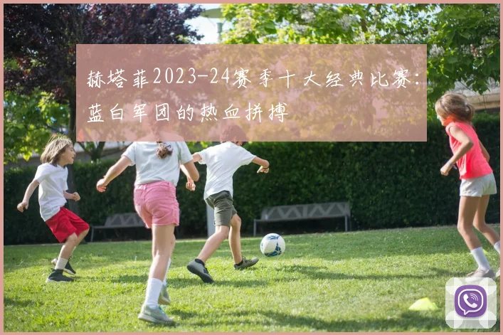 赫塔菲2023-24赛季十大经典比赛：蓝白军团的热血拼搏